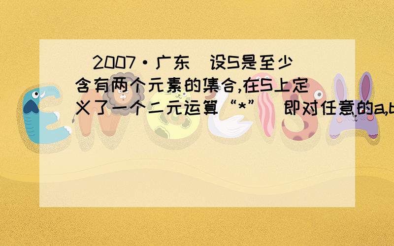 （2007·广东）设S是至少含有两个元素的集合,在S上定义了一个二元运算“*”（即对任意的a,b∈S,对于有序元素对(a,b),在S中有唯一确定的元素a*b与之对应）.若对于任意的a,b∈S,有a*( b * a)=b,则