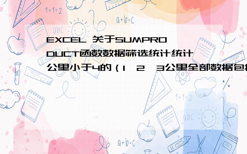 EXCEL 关于SUMPRODUCT函数数据筛选统计统计公里小于4的（1、2、3公里全部数据包括在内）,米数是4公里中米数小于300米的所有数据.也就是说最后两个数据不符合要求,其他都是.怎么用SUMPRODUCT函