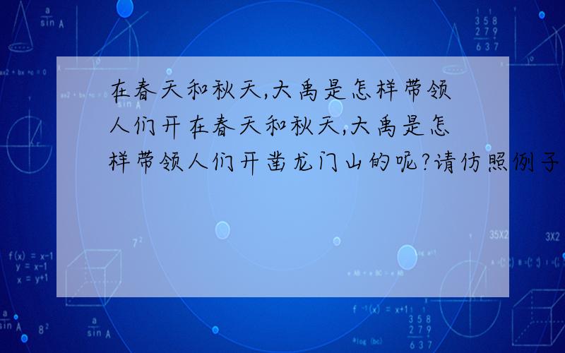 在春天和秋天,大禹是怎样带领人们开在春天和秋天,大禹是怎样带领人们开凿龙门山的呢?请仿照例子,展开想象写一写.春天,山青了,水绿了,花儿一团团,一簇簇,掩映在绿叶丛中.大禹顾不上欣