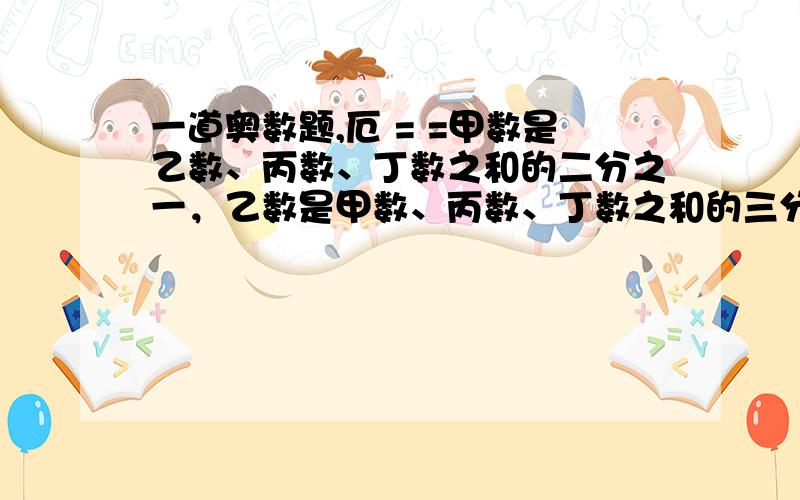 一道奥数题,厄 = =甲数是乙数、丙数、丁数之和的二分之一，乙数是甲数、丙数、丁数之和的三分之一，丙数是甲数、乙数、丁数之和的四分之一。已知丁数是260，求甲乙丙丁四数之和。