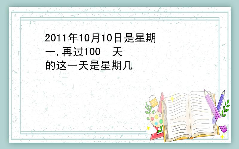 2011年10月10日是星期一,再过100²天的这一天是星期几