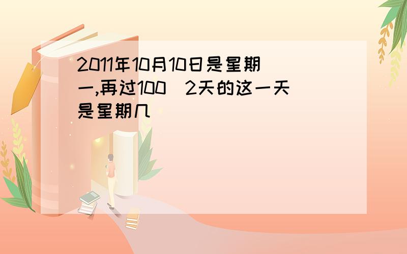 2011年10月10日是星期一,再过100^2天的这一天是星期几