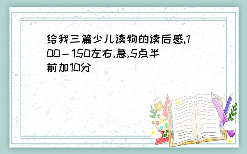 给我三篇少儿读物的读后感,100－150左右,急,5点半前加10分