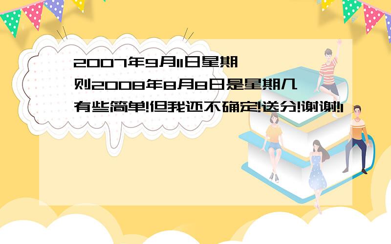 2007年9月11日星期一,则2008年8月8日是星期几有些简单!但我还不确定!送分!谢谢!1