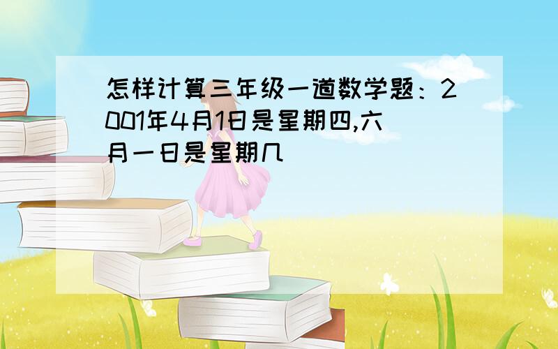 怎样计算三年级一道数学题：2001年4月1日是星期四,六月一日是星期几