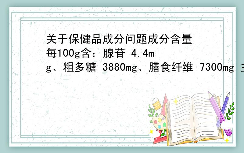 关于保健品成分问题成分含量 每100g含：腺苷 4.4mg、粗多糖 3880mg、膳食纤维 7300mg 主要原料 蝙蝠蛾被毛孢菌丝体、茯苓、香菇、莜麦基质 这个成分保健品可有辅助治疗肾CA和术前后增加免疫