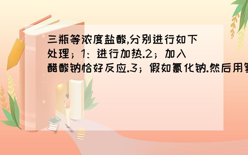 三瓶等浓度盐酸,分别进行如下处理；1：进行加热.2；加入醋酸钠恰好反应.3；假如氯化钠.然后用氢氧化钠酚酞滴定.问滴定终点时消耗氢氧化钠的量的大小关系.答案是；2=3＞1,但我觉得是3＞2