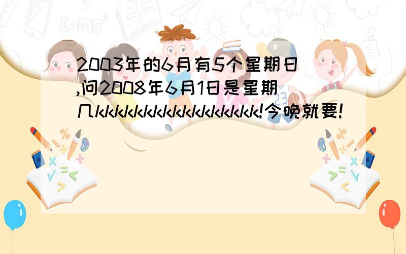 2003年的6月有5个星期日,问2008年6月1日是星期几kkkkkkkkkkkkkkkkk!今晚就要!