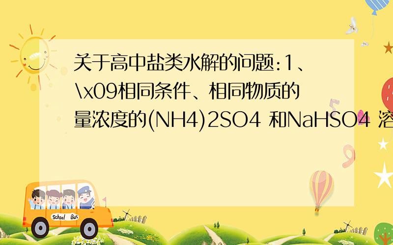 关于高中盐类水解的问题:1、\x09相同条件、相同物质的量浓度的(NH4)2SO4 和NaHSO4 溶液的PH值谁大？为什么？2、\x09[Al(OH)4]- 的水解产物是什么？3、\x09某些试剂的实验室存放，需要考虑盐的水解