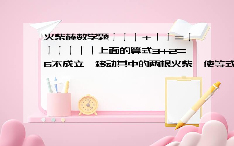 火柴棒数学题ㄧㄧㄧ＋ㄧㄧ＝ㄧㄧㄧㄧㄧㄧ上面的算式3+2=6不成立,移动其中的两根火柴,使等式成立.