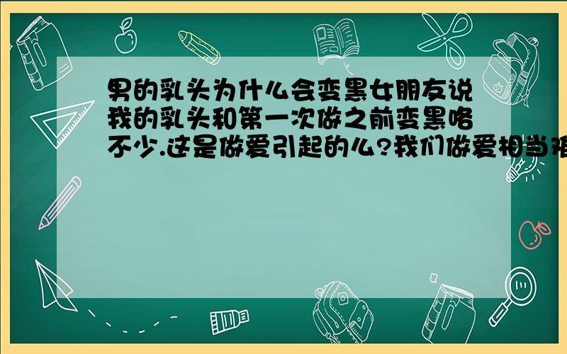 男的乳头为什么会变黑女朋友说我的乳头和第一次做之前变黑咯不少.这是做爱引起的么?我们做爱相当难得各种原因.基本一个月才有一次机会.