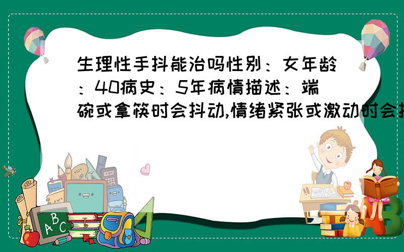 生理性手抖能治吗性别：女年龄：40病史：5年病情描述：端碗或拿筷时会抖动,情绪紧张或激动时会抖动