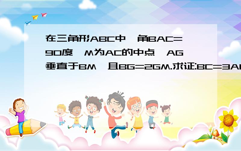 在三角形ABC中,角BAC=90度,M为AC的中点,AG垂直于BM,且BG=2GM.求证:BC=3AG；若AB＝更号6,求BM的长．要详细过程