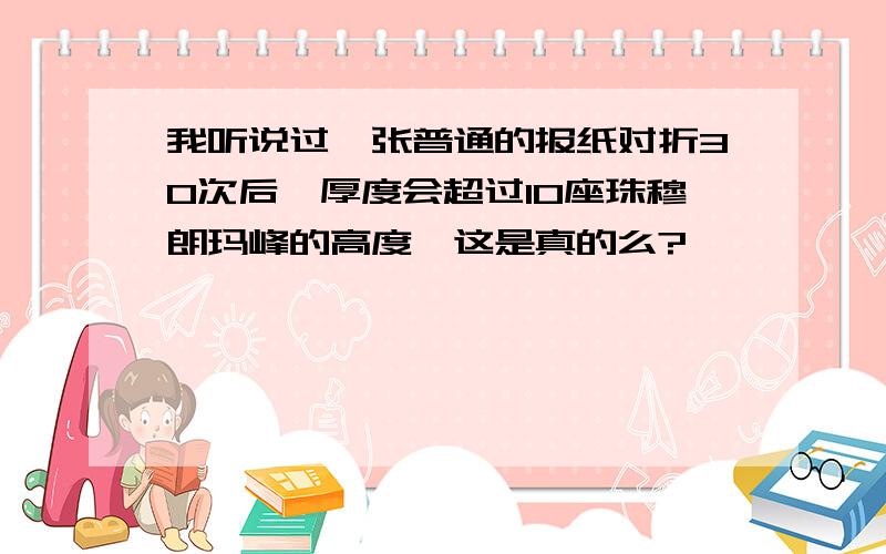 我听说过一张普通的报纸对折30次后,厚度会超过10座珠穆朗玛峰的高度,这是真的么?