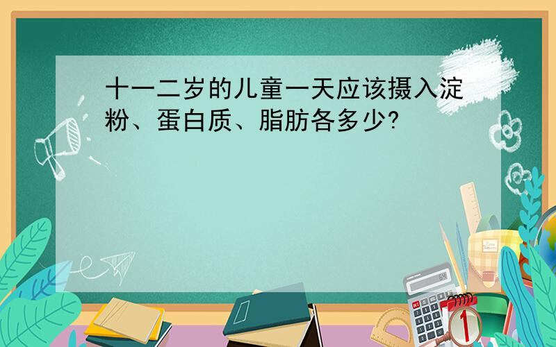 十一二岁的儿童一天应该摄入淀粉、蛋白质、脂肪各多少?