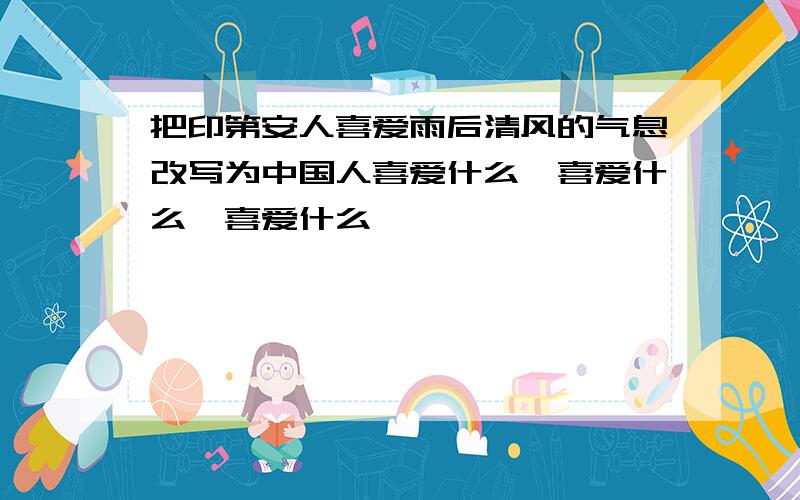 把印第安人喜爱雨后清风的气息改写为中国人喜爱什么,喜爱什么,喜爱什么,