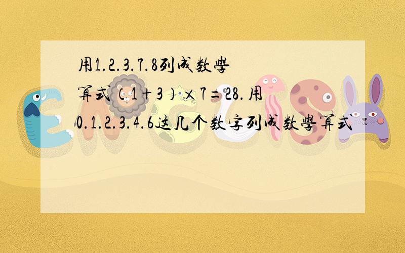 用1.2.3.7.8列成数学算式（1+3）×7=28.用0.1.2.3.4.6这几个数字列成数学算式