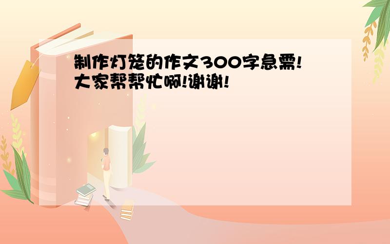 制作灯笼的作文300字急需!大家帮帮忙啊!谢谢!