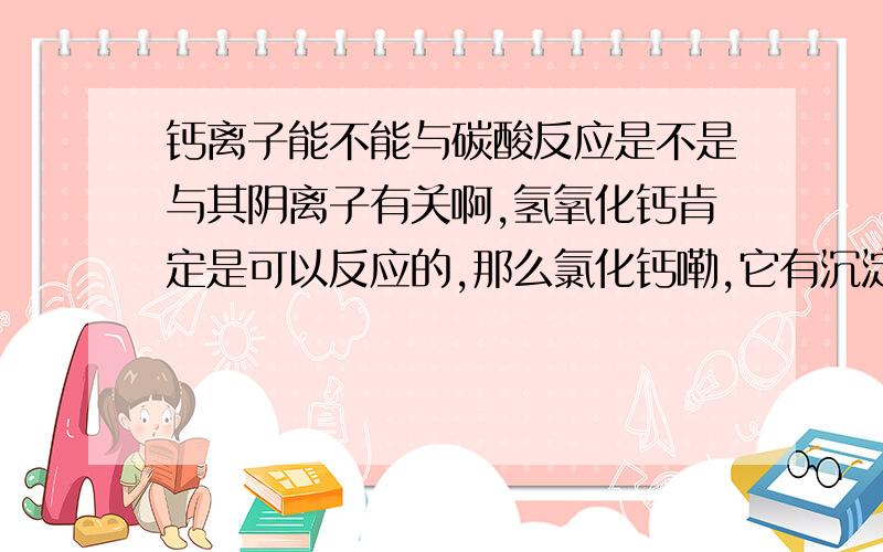 钙离子能不能与碳酸反应是不是与其阴离子有关啊,氢氧化钙肯定是可以反应的,那么氯化钙嘞,它有沉淀深沉啊,但是又不符合强酸制弱酸2012年的安徽化学下列离子或分子在溶液中能大量共存