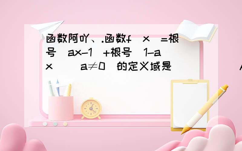 函数阿吖、.函数f(x)=根号(ax-1)+根号(1-ax) (a≠0)的定义域是______A.RB.空集C.{1/a}D.{1}