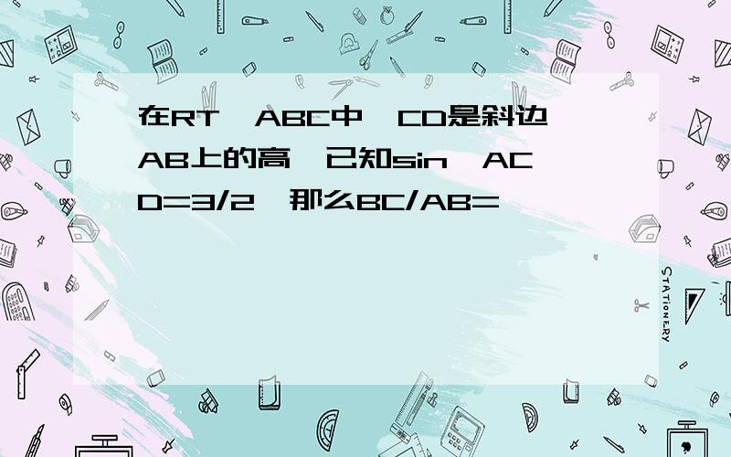 在RT△ABC中,CD是斜边AB上的高,已知sin∠ACD=3/2,那么BC/AB=