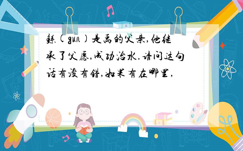 鲧(gun)是禹的父亲,他继承了父愿,成功治水.请问这句话有没有错,如果有在哪里,