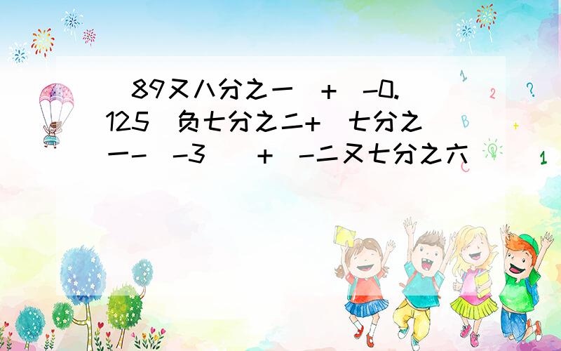 （89又八分之一）+（-0.125）负七分之二+|七分之一-（-3）|+（-二又七分之六）