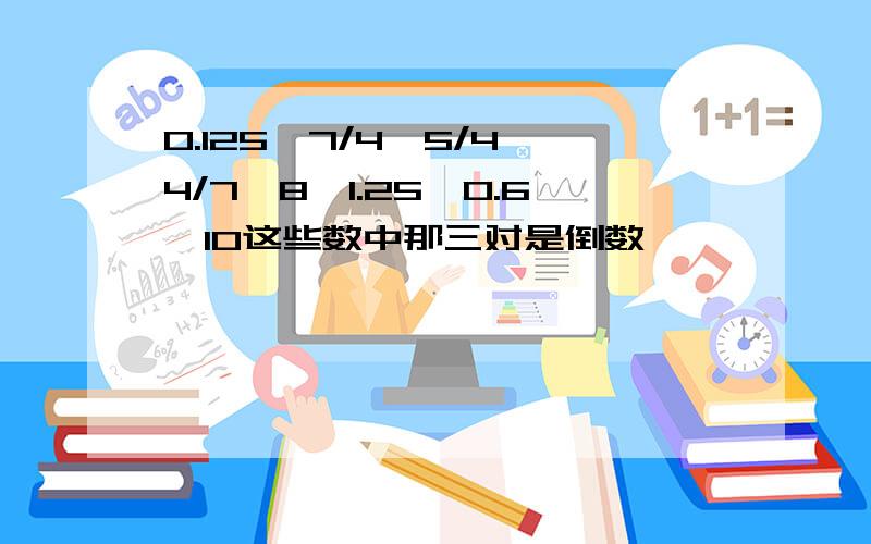 0.125,7/4,5/4,4/7,8,1.25,0.6,10这些数中那三对是倒数