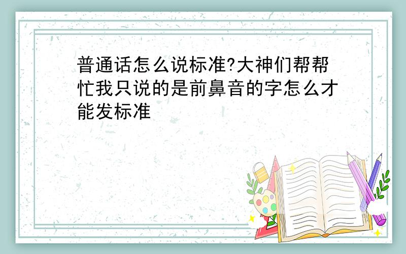 普通话怎么说标准?大神们帮帮忙我只说的是前鼻音的字怎么才能发标准