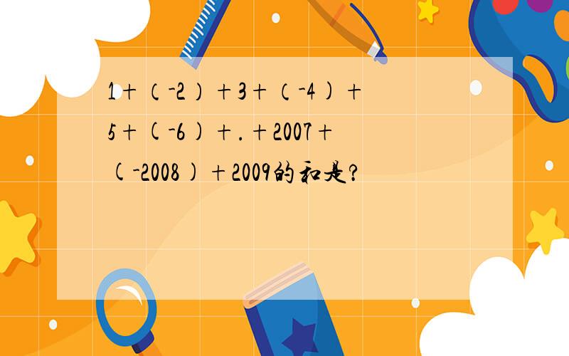 1+（-2）+3+（-4)+5+(-6)+.+2007+(-2008)+2009的和是?