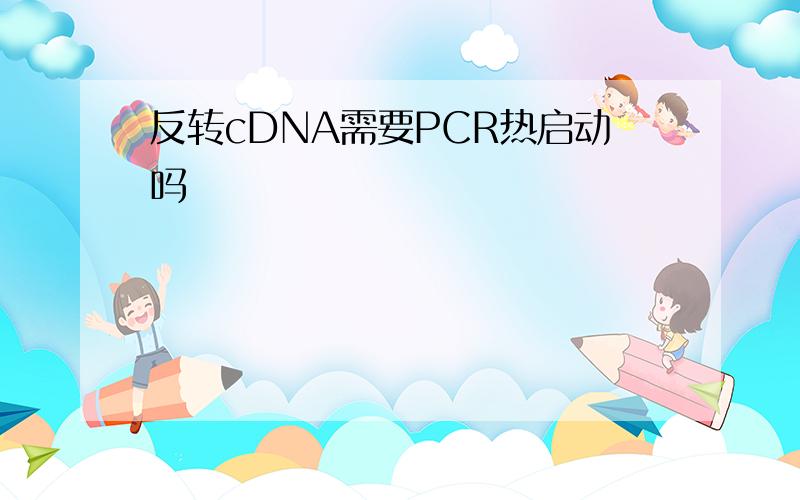 反转cDNA需要PCR热启动吗