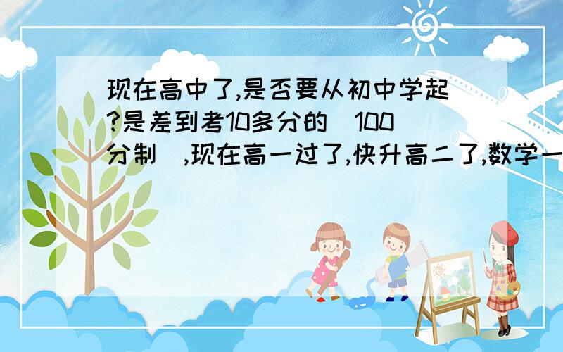 现在高中了,是否要从初中学起?是差到考10多分的（100分制）,现在高一过了,快升高二了,数学一样读得很吃力,很多题要老师讲过的才会,没讲的自己去做都做不会,别人总提议多做题,我想做题,