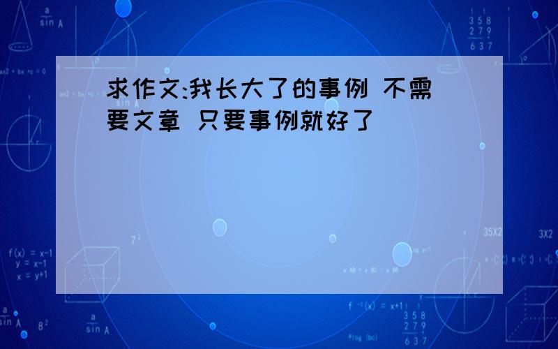 求作文:我长大了的事例 不需要文章 只要事例就好了