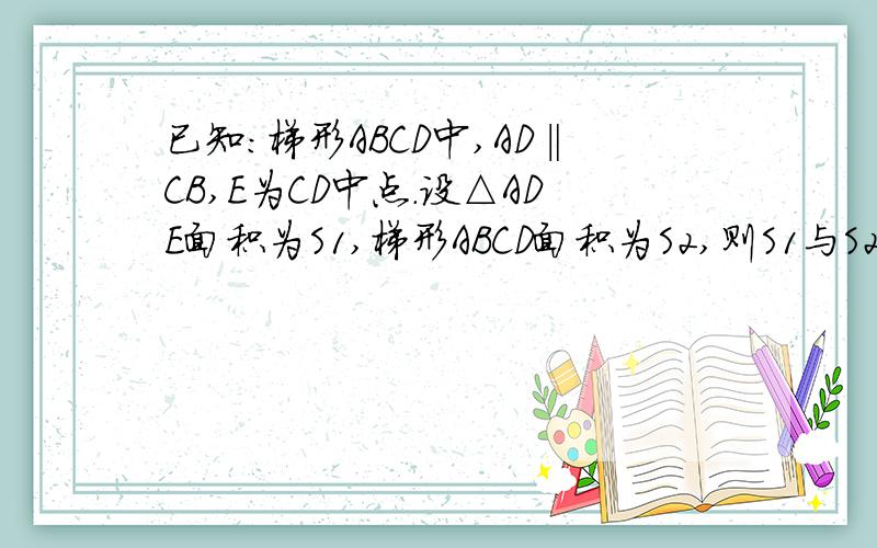 已知:梯形ABCD中,AD‖CB,E为CD中点.设△ADE面积为S1,梯形ABCD面积为S2,则S1与S2有何数量关系?为什么如图，在梯形ABCD中，已知AB∥CD，点E为BC的中点，设△DEA的面积为S1，梯形ABCD的面积为S2，则S1与S