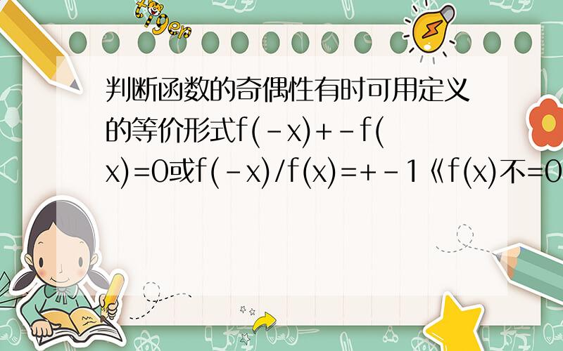 判断函数的奇偶性有时可用定义的等价形式f(-x)+-f(x)=0或f(-x)/f(x)=+-1《f(x)不=0》来代替.蒽…不懂…