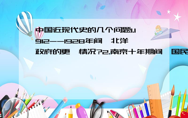 中国近现代史的几个问题1.1912--1928年间,北洋政府的更迭情况?2.南京十年期间,国民党政权对内的政策是什么样的?3.结合史实,分析抗战的历史意义?4.国民党政权在大陆失败的原因?