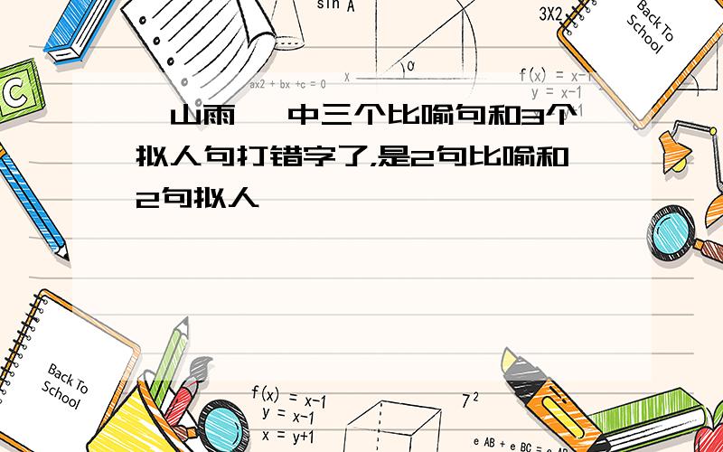 《山雨》 中三个比喻句和3个拟人句打错字了，是2句比喻和2句拟人