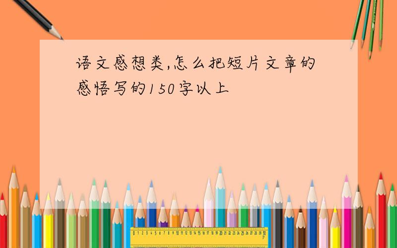 语文感想类,怎么把短片文章的感悟写的150字以上