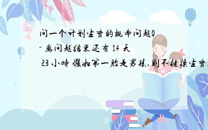 问一个计划生育的概率问题0 - 离问题结束还有 14 天 23 小时 假如第一胎是男孩,则不继续生育.第一胎是女孩,继续生育.……如此下去.请问,在排除其他干扰的情况下,这将导致怎样的男女性别