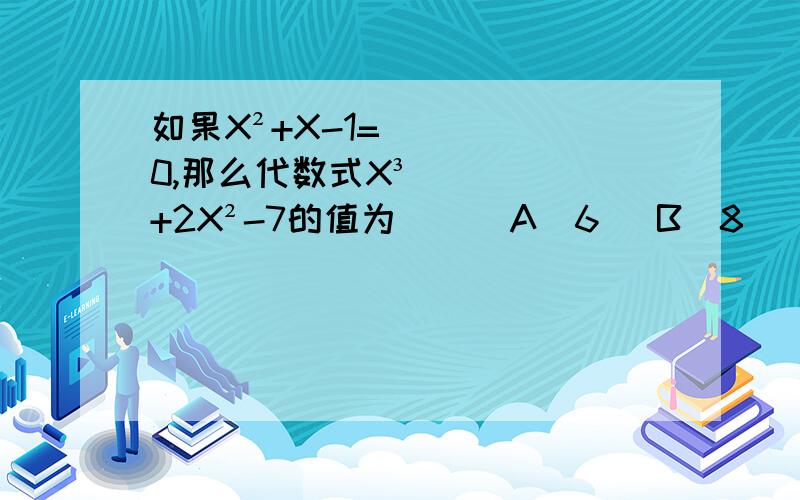 如果X²+X-1=0,那么代数式X³+2X²-7的值为( ) A(6) B(8) C(-6) D(-8)求方法啊