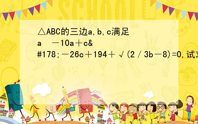 △ABC的三边a,b,c满足a²－10a＋c²－26c＋194＋√(2／3b－8)=0,试求a,b,c的值,并判断△ABC的形状.急!快快快!在线等!