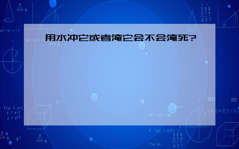 用水冲它或者淹它会不会淹死?