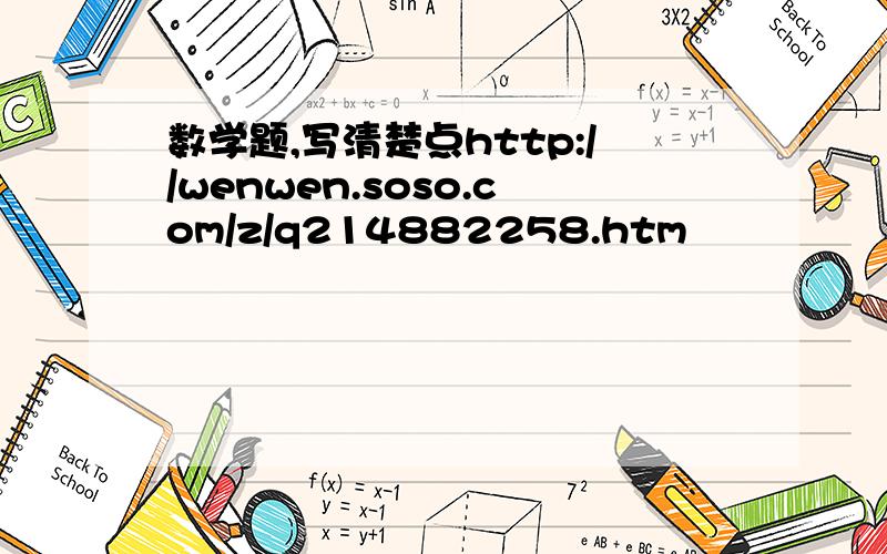 数学题,写清楚点http://wenwen.soso.com/z/q214882258.htm