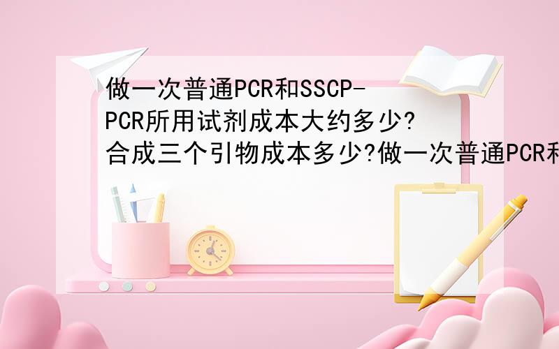 做一次普通PCR和SSCP-PCR所用试剂成本大约多少?合成三个引物成本多少?做一次普通PCR和SSCP-PCR所用试剂成本大约多少?找生物公司合成三个PCR引物成本多少?要花多少钱