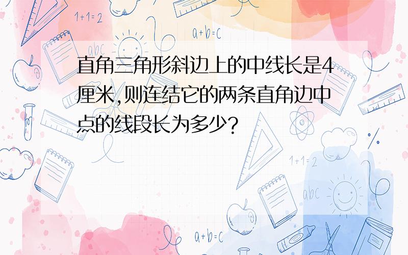 直角三角形斜边上的中线长是4厘米,则连结它的两条直角边中点的线段长为多少?