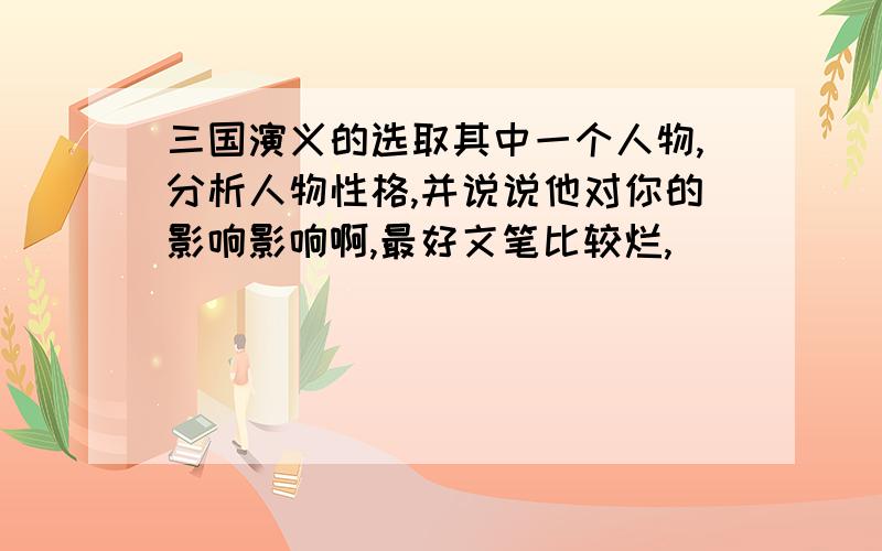 三国演义的选取其中一个人物,分析人物性格,并说说他对你的影响影响啊,最好文笔比较烂,