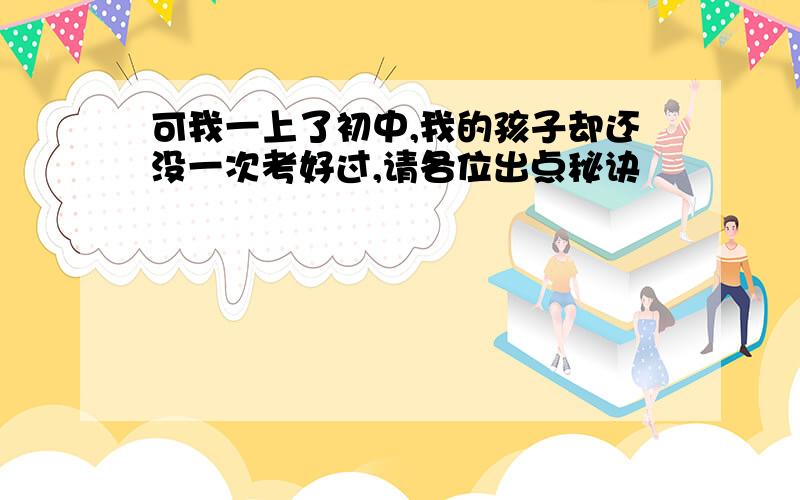 可我一上了初中,我的孩子却还没一次考好过,请各位出点秘诀