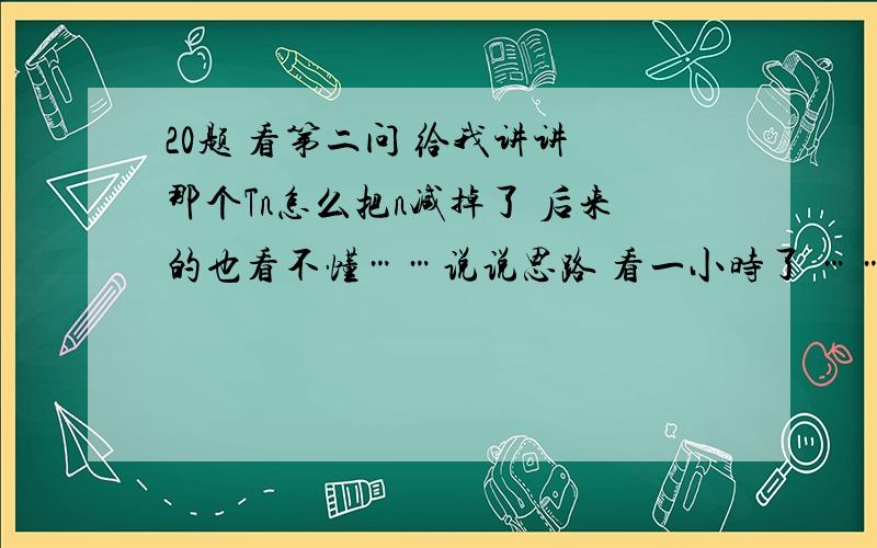 20题 看第二问 给我讲讲 那个Tn怎么把n减掉了 后来的也看不懂……说说思路 看一小时了 ……