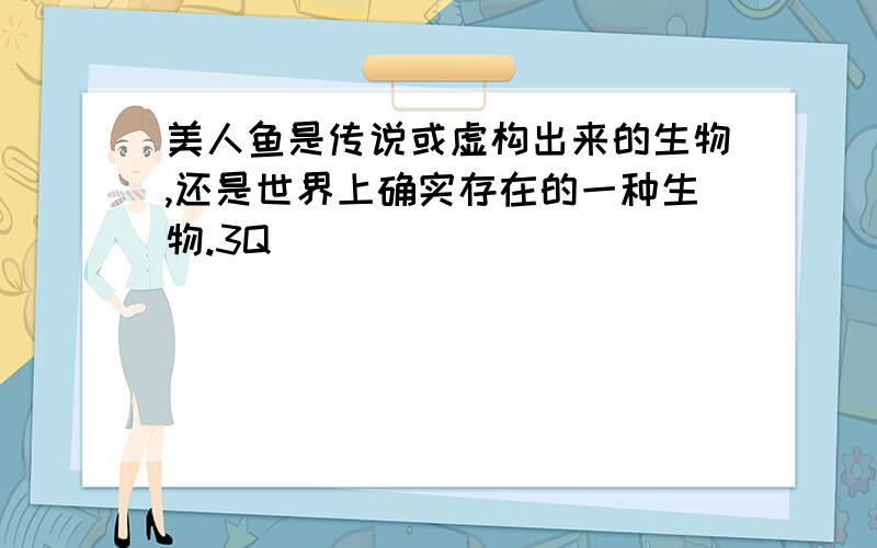 美人鱼是传说或虚构出来的生物,还是世界上确实存在的一种生物.3Q