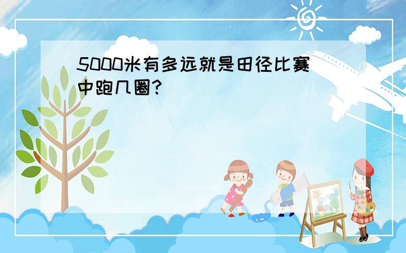 5000米有多远就是田径比赛中跑几圈?